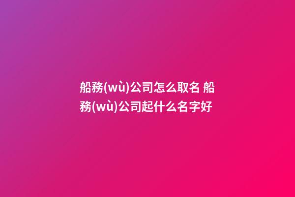 船務(wù)公司怎么取名 船務(wù)公司起什么名字好-第1張-公司起名-玄機派